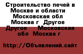 Строительство печей в Москве и области - Московская обл., Москва г. Другое » Другое   . Московская обл.,Москва г.